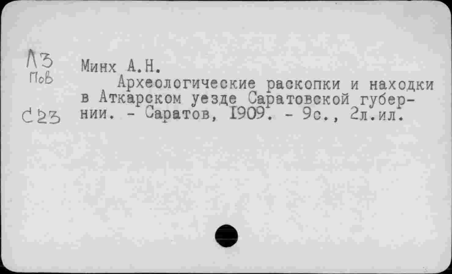 ﻿Минх A.H.
Археологические раскопки и находки в Аткарском уезде Саратовской губернии. - Саоатов, 1909. - 9с., 2л.ил.